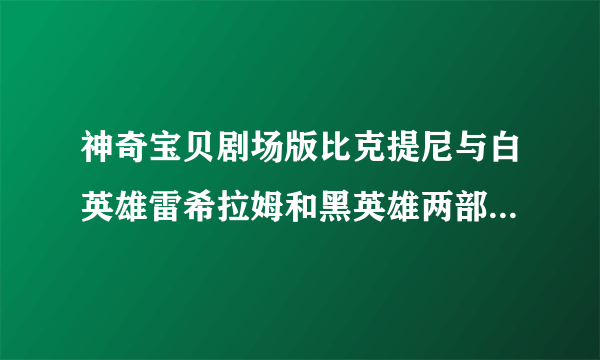 神奇宝贝剧场版比克提尼与白英雄雷希拉姆和黑英雄两部电影有什么区别？