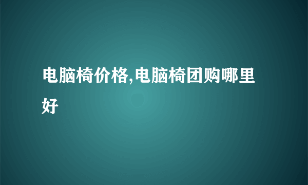 电脑椅价格,电脑椅团购哪里好