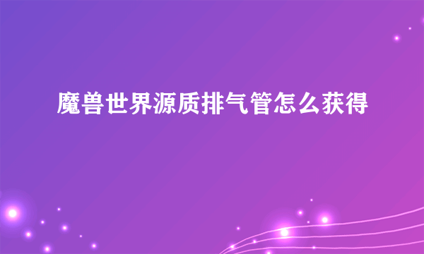 魔兽世界源质排气管怎么获得