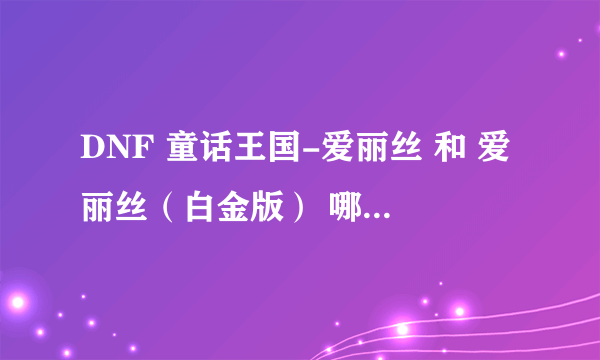 DNF 童话王国-爱丽丝 和 爱丽丝（白金版） 哪个我带着更好点？