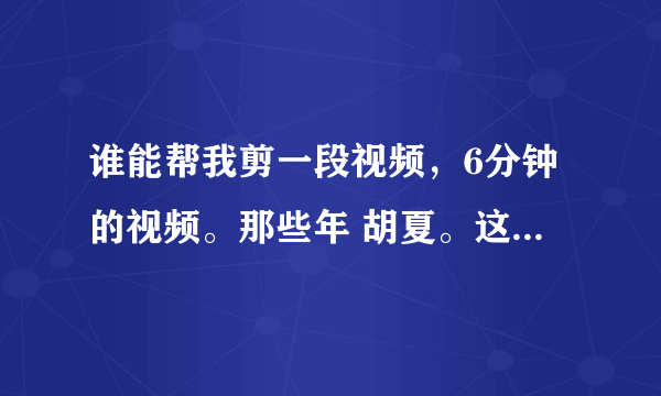 谁能帮我剪一段视频，6分钟的视频。那些年 胡夏。这首歌。我只想要后半段。所以想剪。