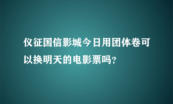 仪征国信影城今日用团体卷可以换明天的电影票吗？