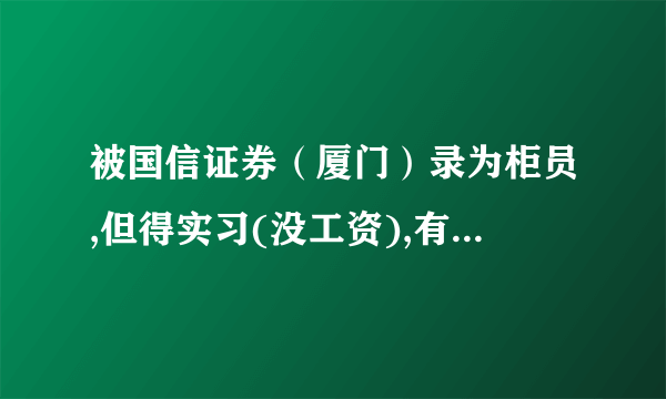 被国信证券（厦门）录为柜员,但得实习(没工资),有2个月的试用期,是以开发客户数量来衡量是否转正，去否？