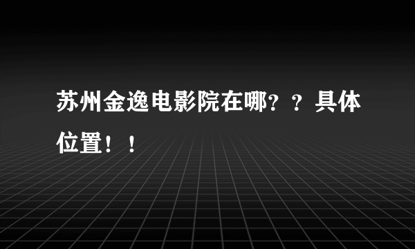 苏州金逸电影院在哪？？具体位置！！