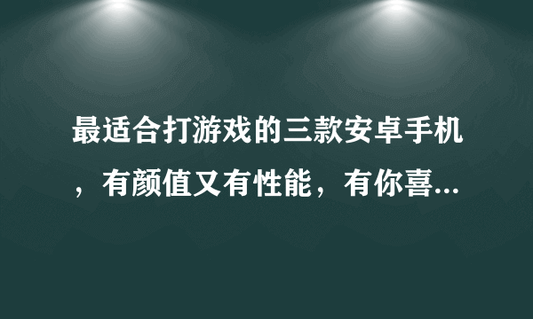 最适合打游戏的三款安卓手机，有颜值又有性能，有你喜欢的吗？