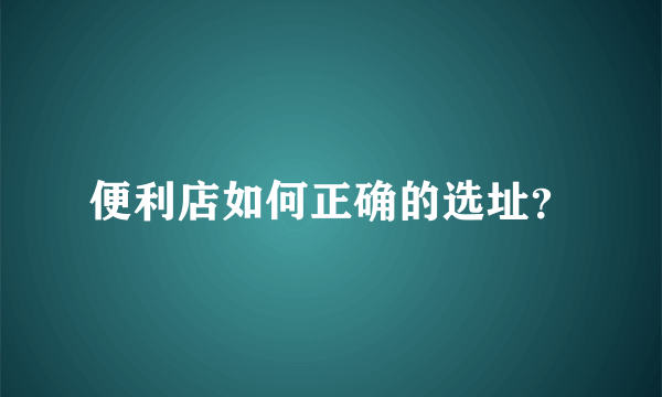 便利店如何正确的选址？