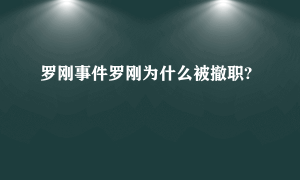 罗刚事件罗刚为什么被撤职?