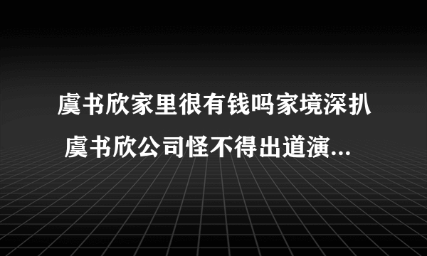 虞书欣家里很有钱吗家境深扒 虞书欣公司怪不得出道演了这么多电视剧