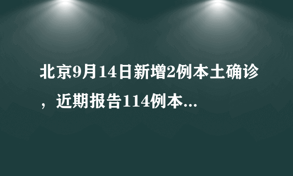 北京9月14日新增2例本土确诊，近期报告114例本土感染者