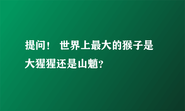 提问！ 世界上最大的猴子是大猩猩还是山魈？