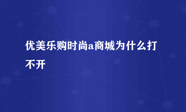 优美乐购时尚a商城为什么打不开