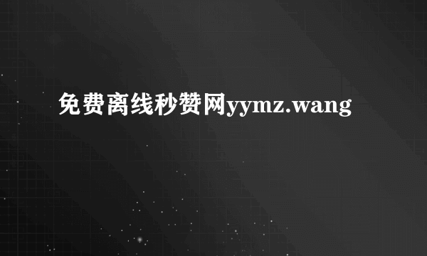 免费离线秒赞网yymz.wang