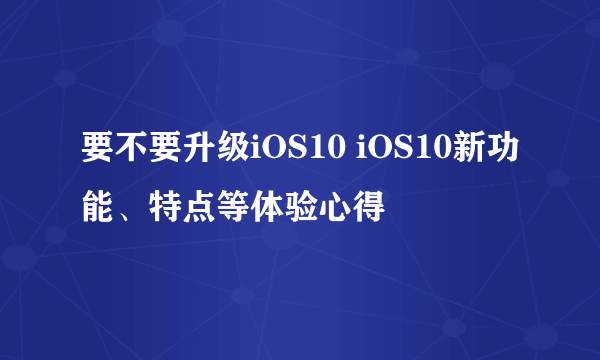 要不要升级iOS10 iOS10新功能、特点等体验心得