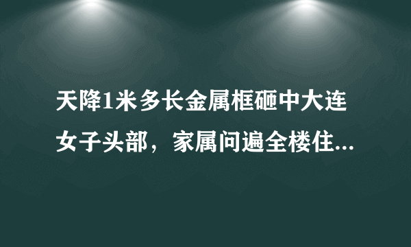 天降1米多长金属框砸中大连女子头部，家属问遍全楼住户没有线索，你怎么看？