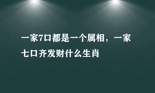 一家7口都是一个属相，一家七口齐发财什么生肖