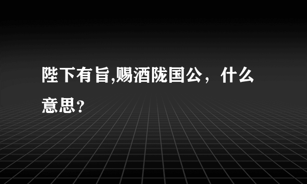 陛下有旨,赐酒陇国公，什么意思？