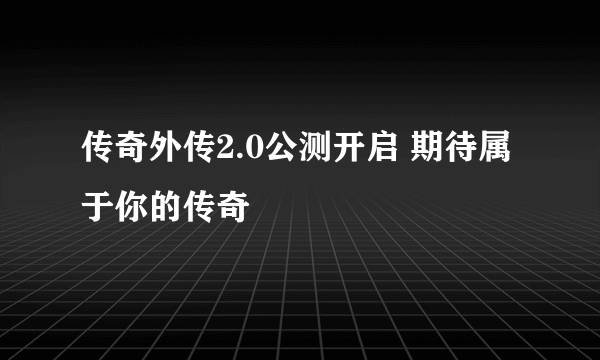 传奇外传2.0公测开启 期待属于你的传奇