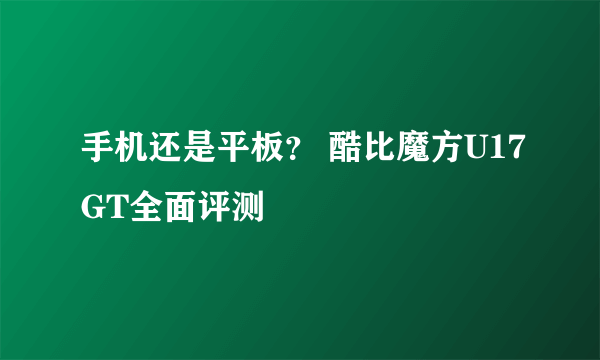 手机还是平板？ 酷比魔方U17GT全面评测