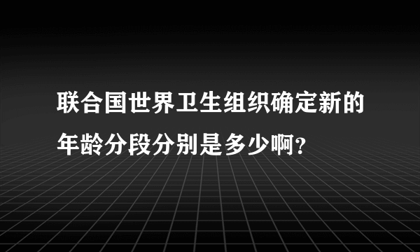 联合国世界卫生组织确定新的年龄分段分别是多少啊？