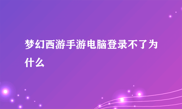 梦幻西游手游电脑登录不了为什么