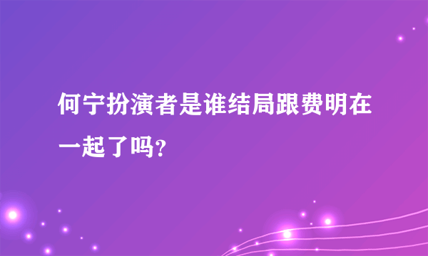 何宁扮演者是谁结局跟费明在一起了吗？