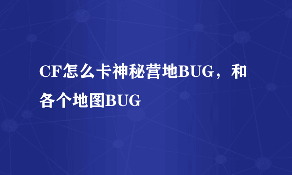 CF怎么卡神秘营地BUG，和各个地图BUG