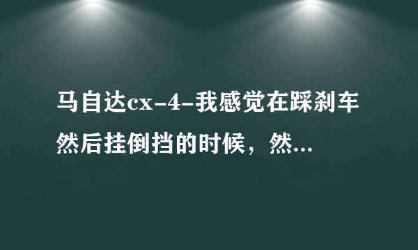 马自达cx-4-我感觉在踩刹车然后挂倒挡的时候，然后松刹车，有咯吱咯吱的异响，是怎么回事？