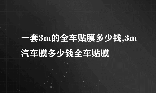 一套3m的全车贴膜多少钱,3m汽车膜多少钱全车贴膜