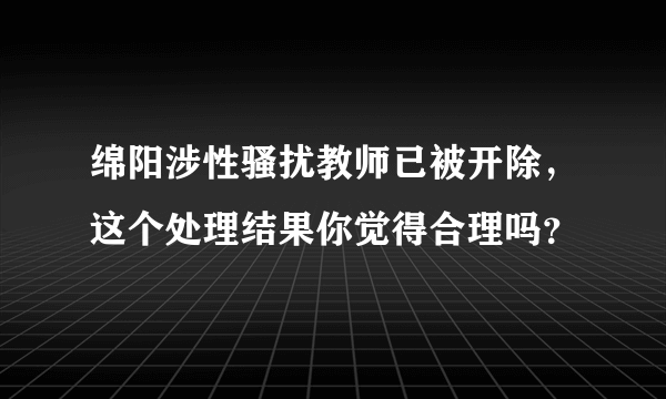 绵阳涉性骚扰教师已被开除，这个处理结果你觉得合理吗？