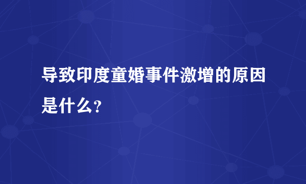 导致印度童婚事件激增的原因是什么？