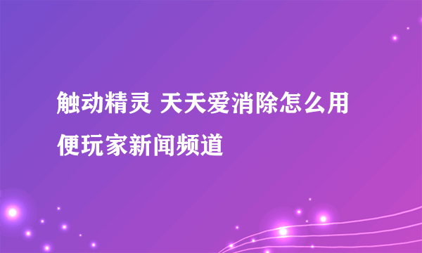 触动精灵 天天爱消除怎么用 便玩家新闻频道