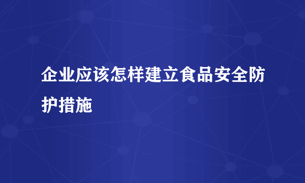 企业应该怎样建立食品安全防护措施