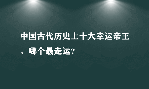 中国古代历史上十大幸运帝王，哪个最走运？