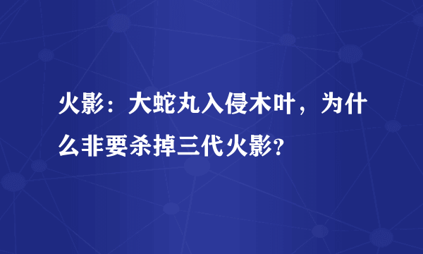 火影：大蛇丸入侵木叶，为什么非要杀掉三代火影？