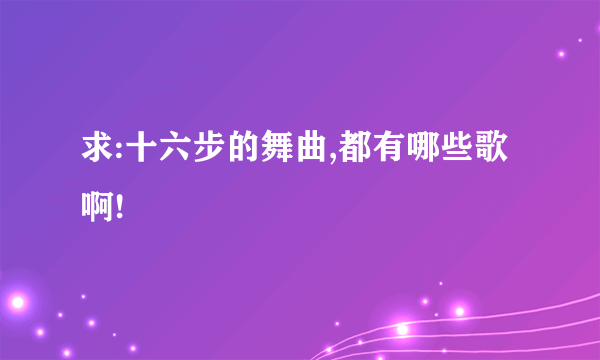 求:十六步的舞曲,都有哪些歌啊!