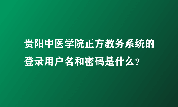 贵阳中医学院正方教务系统的登录用户名和密码是什么？