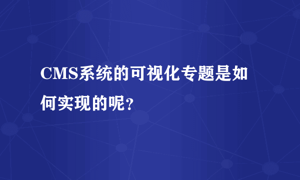 CMS系统的可视化专题是如何实现的呢？