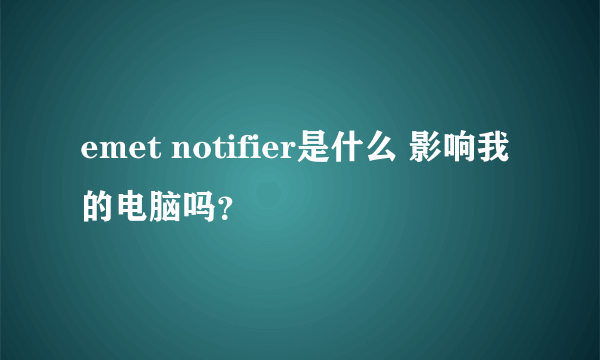 emet notifier是什么 影响我的电脑吗？