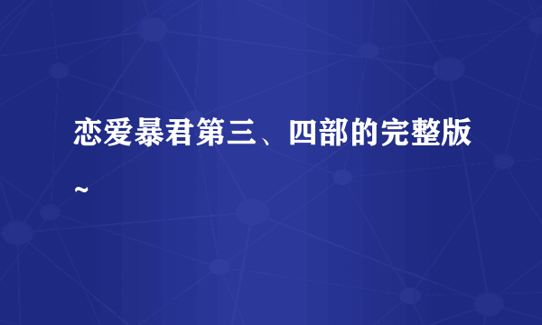 恋爱暴君第三、四部的完整版~