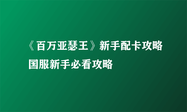 《百万亚瑟王》新手配卡攻略 国服新手必看攻略