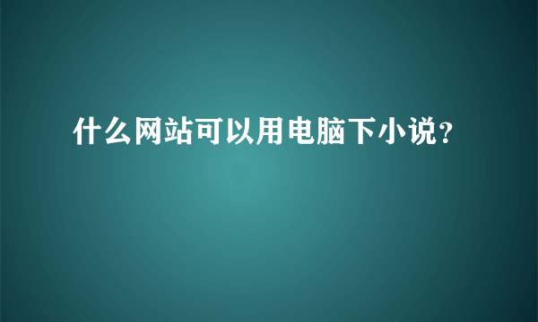 什么网站可以用电脑下小说？