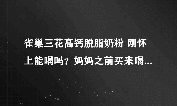 雀巢三花高钙脱脂奶粉 刚怀上能喝吗？妈妈之前买来喝的，什么窈窕配方，看了简介说是促进肠道蠕动 因为