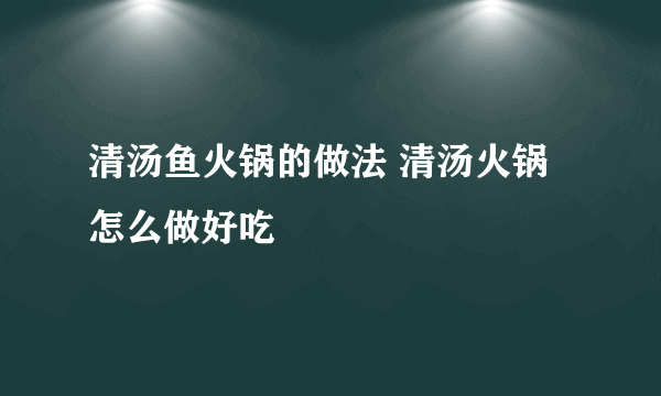 清汤鱼火锅的做法 清汤火锅怎么做好吃