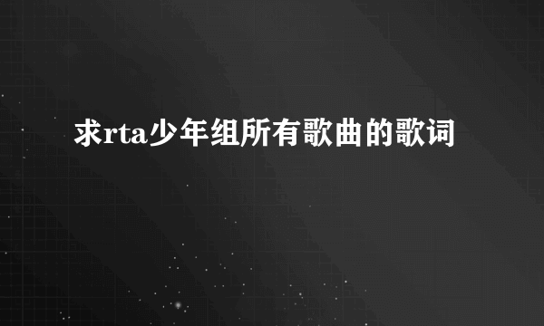 求rta少年组所有歌曲的歌词