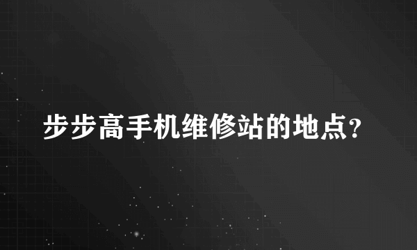 步步高手机维修站的地点？