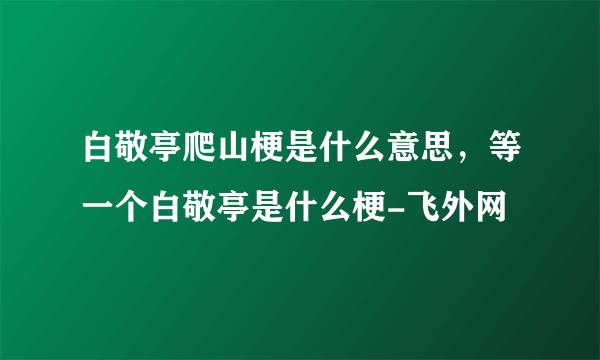 白敬亭爬山梗是什么意思，等一个白敬亭是什么梗-飞外网