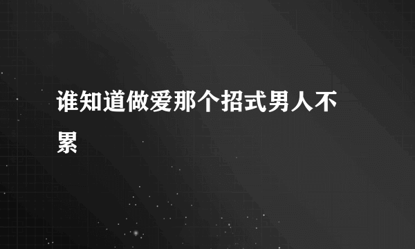 谁知道做爱那个招式男人不 累