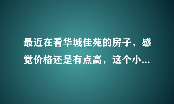 最近在看华城佳苑的房子，感觉价格还是有点高，这个小区之前价格如何？大概多少钱？