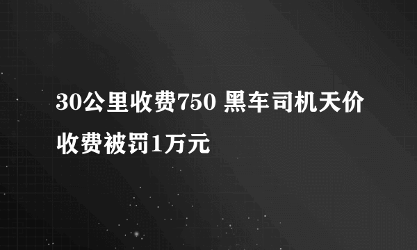 30公里收费750 黑车司机天价收费被罚1万元