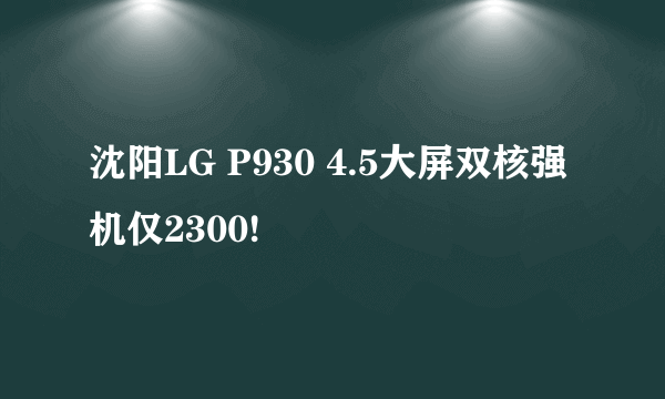 沈阳LG P930 4.5大屏双核强机仅2300!